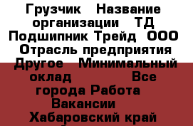 Грузчик › Название организации ­ ТД Подшипник Трейд, ООО › Отрасль предприятия ­ Другое › Минимальный оклад ­ 35 000 - Все города Работа » Вакансии   . Хабаровский край,Амурск г.